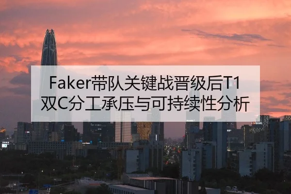 Faker带队关键战晋级后T1双C分工承压与可持续性分析