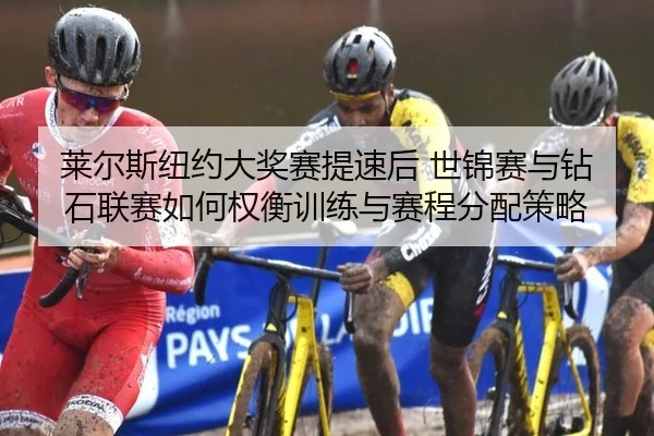 莱尔斯纽约大奖赛提速后 世锦赛与钻石联赛如何权衡训练与赛程分配策略