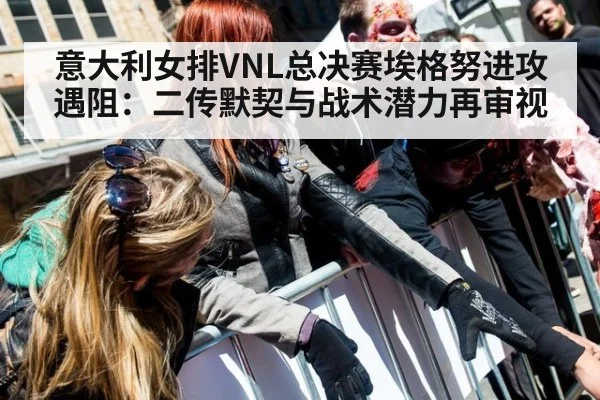 意大利女排VNL总决赛埃格努进攻遇阻：二传默契与战术潜力再审视