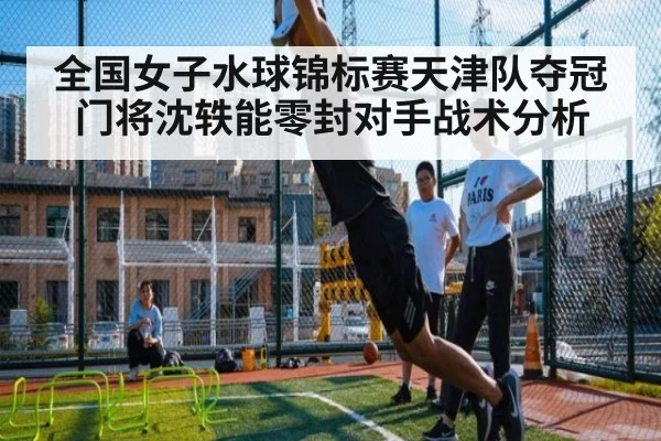 全国女子水球锦标赛天津队夺冠门将沈轶能零封对手战术分析