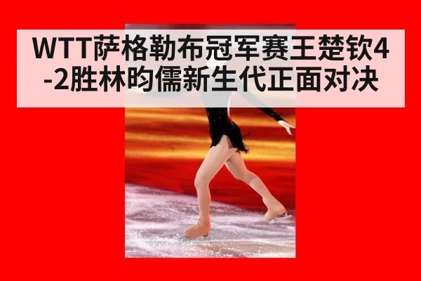 WTT萨格勒布冠军赛王楚钦4-2胜林昀儒新生代正面对决
