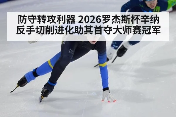防守转攻利器 2026罗杰斯杯辛纳反手切削进化助其首夺大师赛冠军