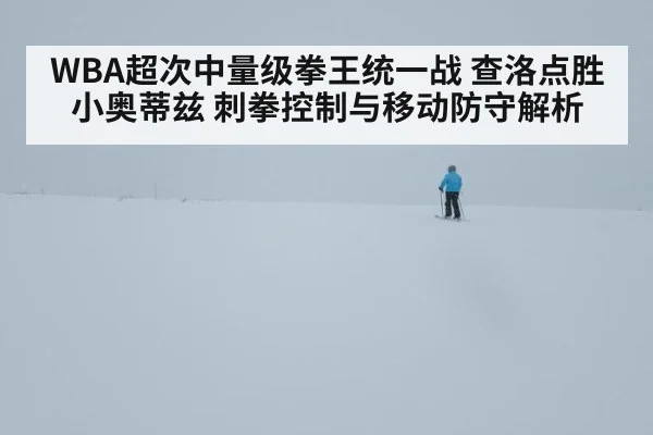WBA超次中量级拳王统一战 查洛点胜小奥蒂兹 刺拳控制与移动防守解析