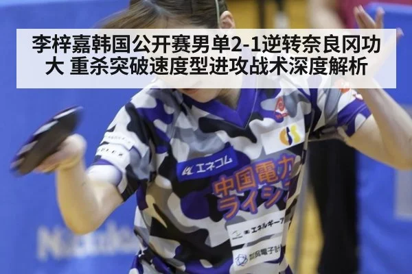 李梓嘉韩国公开赛男单2-1逆转奈良冈功大 重杀突破速度型进攻战术深度解析