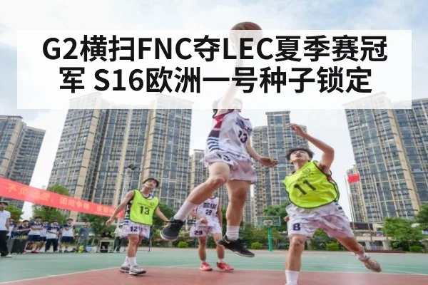 G2横扫FNC夺LEC夏季赛冠军 S16欧洲一号种子锁定