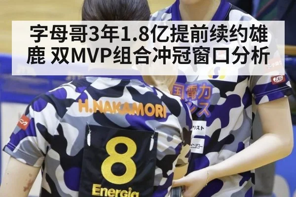 字母哥3年1.8亿提前续约雄鹿 双MVP组合冲冠窗口分析