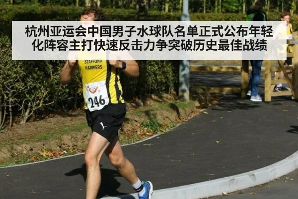 杭州亚运会中国男子水球队名单正式公布年轻化阵容主打快速反击力争突破历史最佳战绩
