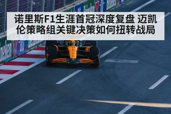 诺里斯F1生涯首冠深度复盘 迈凯伦策略组关键决策如何扭转战局