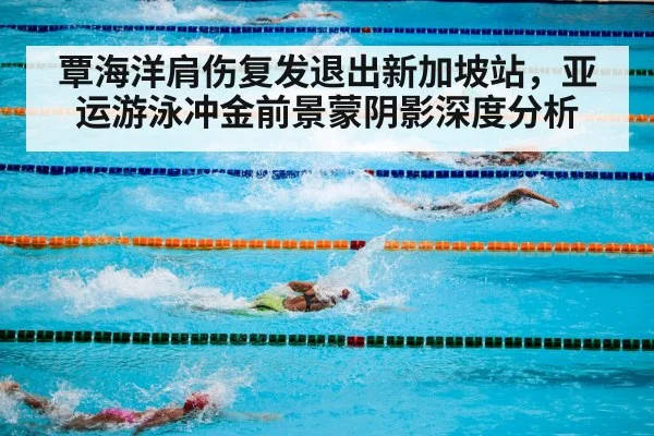 覃海洋肩伤复发退出新加坡站，亚运游泳冲金前景蒙阴影深度分析
